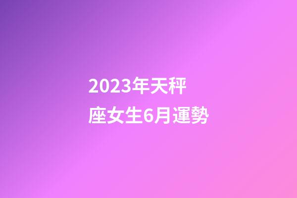 2023年天秤座女生6月運勢-第1張-星座運勢-玄機派