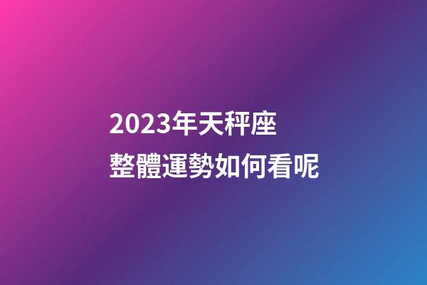 2023年天秤座整體運勢如何看呢-第1張-星座運勢-玄機派