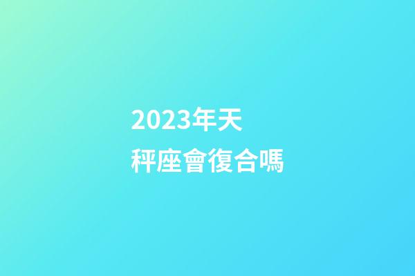 2023年天秤座會復合嗎-第1張-星座運勢-玄機派