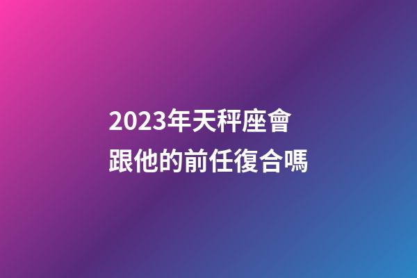 2023年天秤座會跟他的前任復合嗎-第1張-星座運勢-玄機派