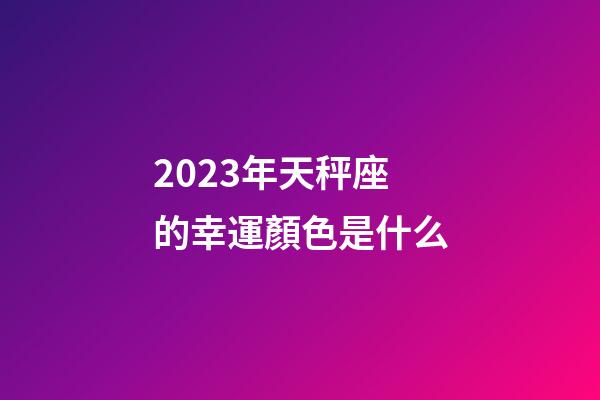 2023年天秤座的幸運顏色是什么-第1張-星座運勢-玄機派