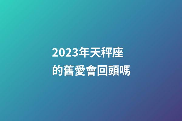 2023年天秤座的舊愛會回頭嗎-第1張-星座運勢-玄機派
