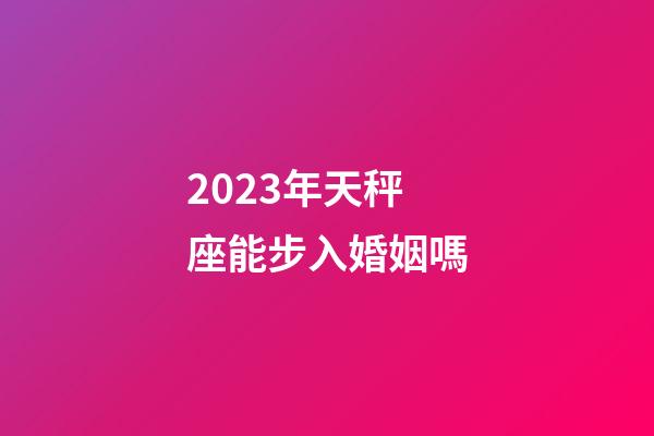 2023年天秤座能步入婚姻嗎-第1張-星座運勢-玄機派