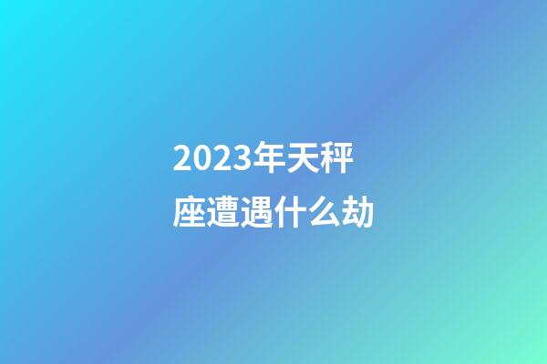 2023年天秤座遭遇什么劫-第1張-星座運勢-玄機派