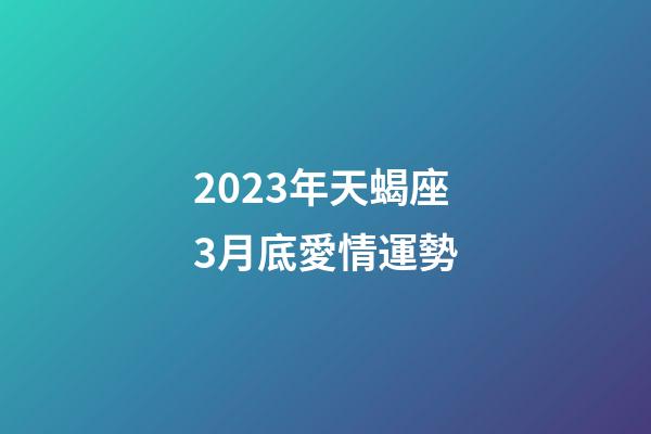 2023年天蝎座3月底愛情運勢-第1張-星座運勢-玄機派