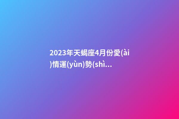 2023年天蝎座4月份愛(ài)情運(yùn)勢(shì)如何-第1張-星座運(yùn)勢(shì)-玄機(jī)派
