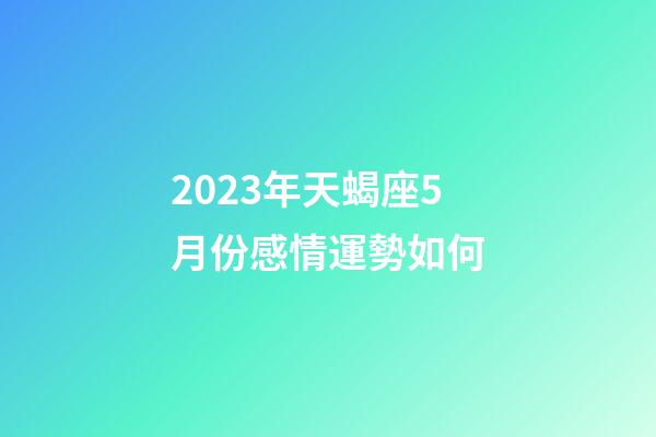 2023年天蝎座5月份感情運勢如何-第1張-星座運勢-玄機派