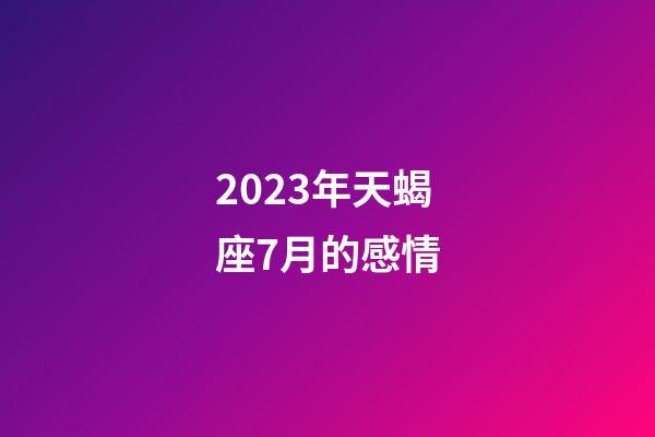 2023年天蝎座7月的感情-第1張-星座運勢-玄機派