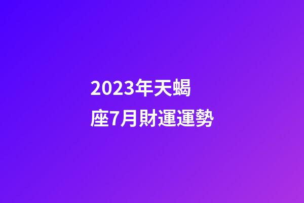 2023年天蝎座7月財運運勢-第1張-星座運勢-玄機派