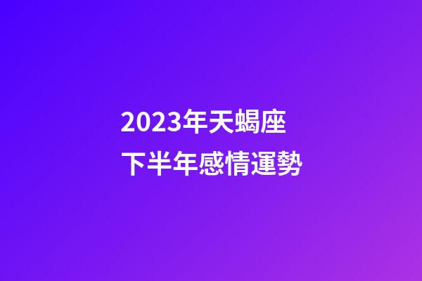 2023年天蝎座下半年感情運勢-第1張-星座運勢-玄機派