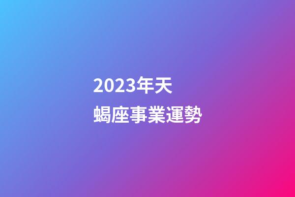 2023年天蝎座事業運勢-第1張-星座運勢-玄機派