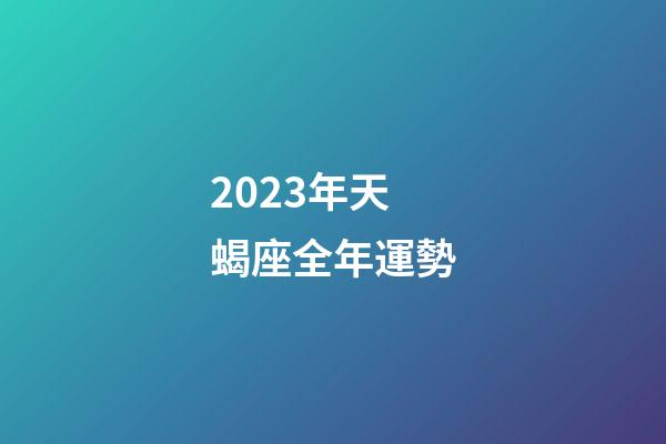 2023年天蝎座全年運勢（天蝎座運勢2023年運勢）-第1張-星座運勢-玄機(jī)派