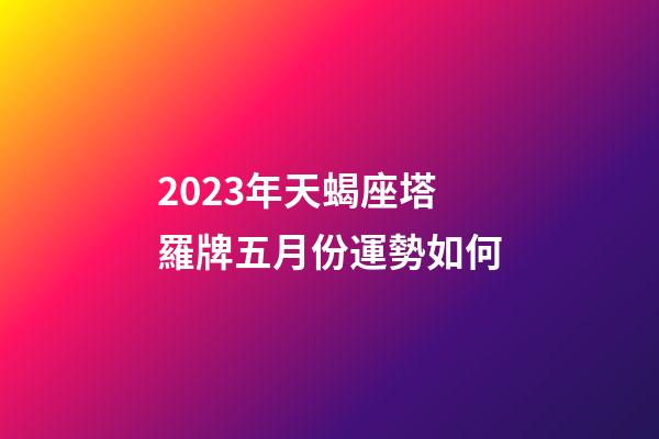 2023年天蝎座塔羅牌五月份運勢如何-第1張-星座運勢-玄機派