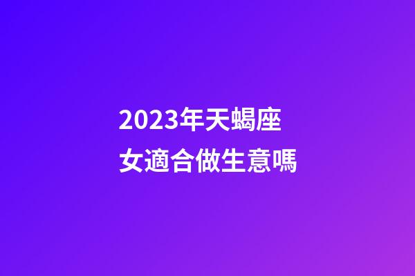 2023年天蝎座女適合做生意嗎-第1張-星座運勢-玄機派
