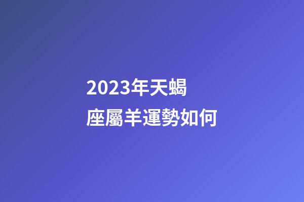 2023年天蝎座屬羊運勢如何-第1張-星座運勢-玄機派