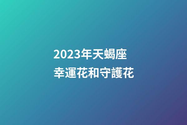 2023年天蝎座幸運花和守護花-第1張-星座運勢-玄機派
