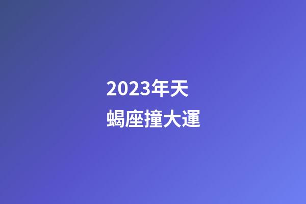 2023年天蝎座撞大運-第1張-星座運勢-玄機派