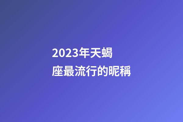2023年天蝎座最流行的昵稱-第1張-星座運勢-玄機派