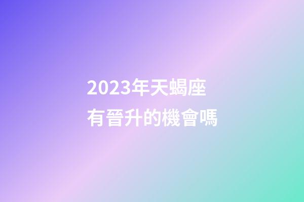 2023年天蝎座有晉升的機會嗎-第1張-星座運勢-玄機派