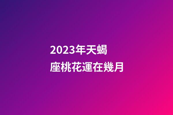 2023年天蝎座桃花運在幾月-第1張-星座運勢-玄機派