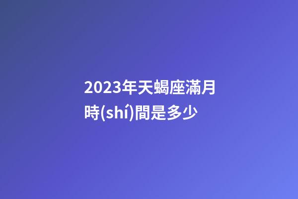 2023年天蝎座滿月時(shí)間是多少-第1張-星座運(yùn)勢(shì)-玄機(jī)派