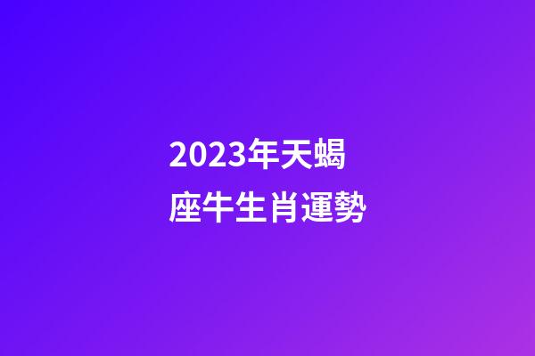 2023年天蝎座牛生肖運勢-第1張-星座運勢-玄機派