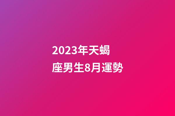 2023年天蝎座男生8月運勢-第1張-星座運勢-玄機派