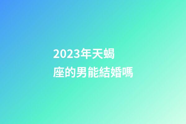 2023年天蝎座的男能結婚嗎-第1張-星座運勢-玄機派