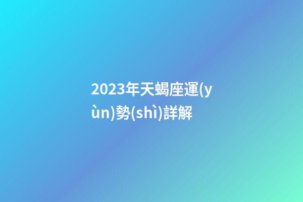 2023年天蝎座運(yùn)勢(shì)詳解-第1張-星座運(yùn)勢(shì)-玄機(jī)派