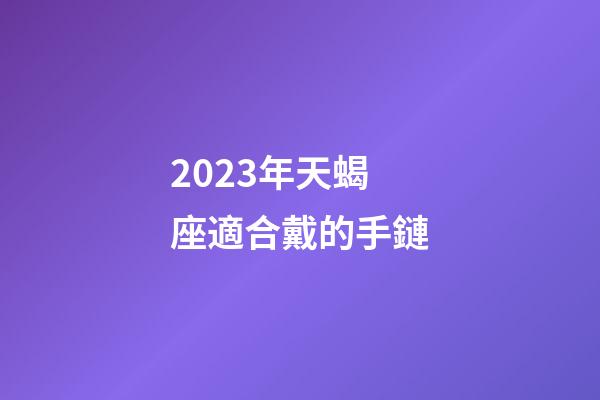 2023年天蝎座適合戴的手鏈-第1張-星座運勢-玄機派