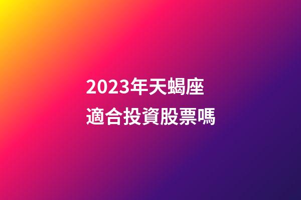 2023年天蝎座適合投資股票嗎-第1張-星座運勢-玄機派