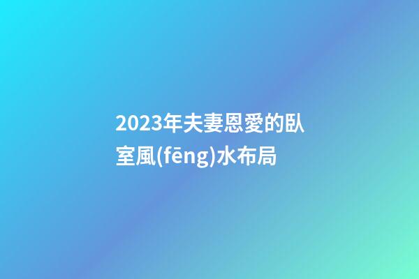 2023年夫妻恩愛的臥室風(fēng)水布局