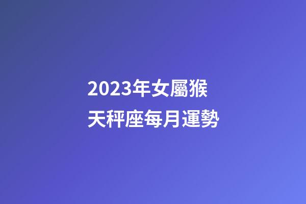 2023年女屬猴天秤座每月運勢-第1張-星座運勢-玄機派