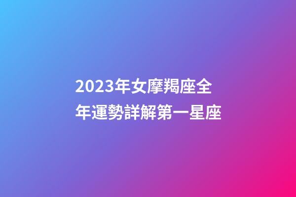 2023年女摩羯座全年運勢詳解第一星座-第1張-星座運勢-玄機派