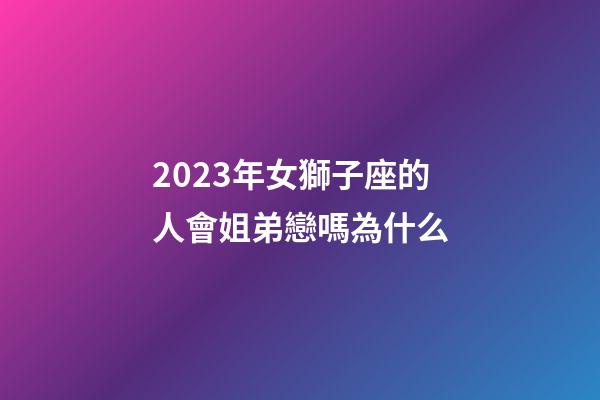 2023年女獅子座的人會姐弟戀嗎為什么-第1張-星座運勢-玄機派