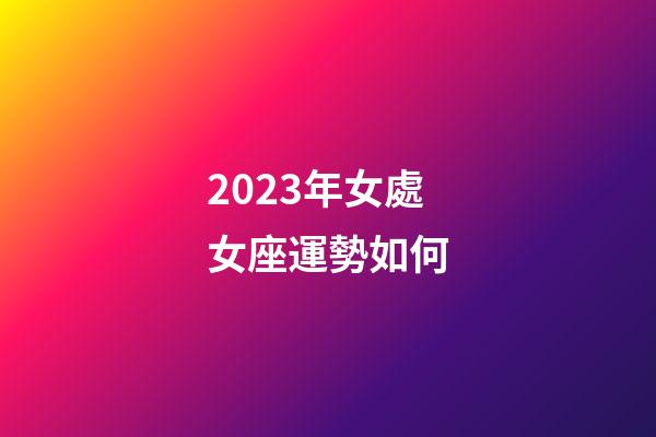 2023年女處女座運勢如何-第1張-星座運勢-玄機派