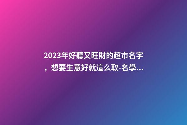 2023年好聽又旺財的超市名字，想要生意好就這么取-名學網-第1張-店鋪起名-玄機派