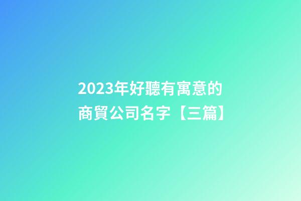 2023年好聽有寓意的商貿公司名字【三篇】-第1張-公司起名-玄機派