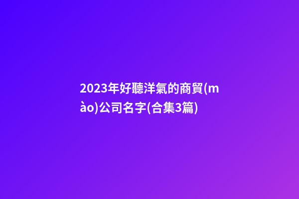 2023年好聽洋氣的商貿(mào)公司名字(合集3篇)-第1張-公司起名-玄機(jī)派