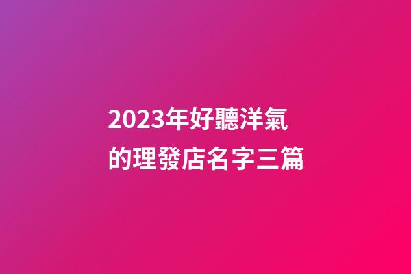 2023年好聽洋氣的理發店名字三篇-第1張-店鋪起名-玄機派