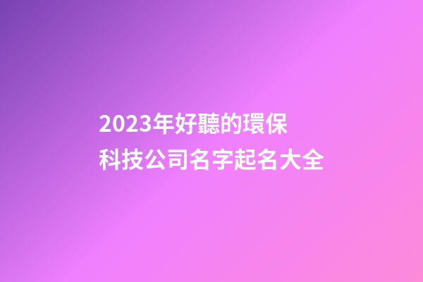 2023年好聽的環保科技公司名字起名大全-第1張-公司起名-玄機派