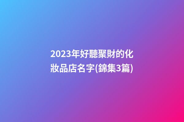 2023年好聽聚財的化妝品店名字(錦集3篇)-第1張-店鋪起名-玄機派