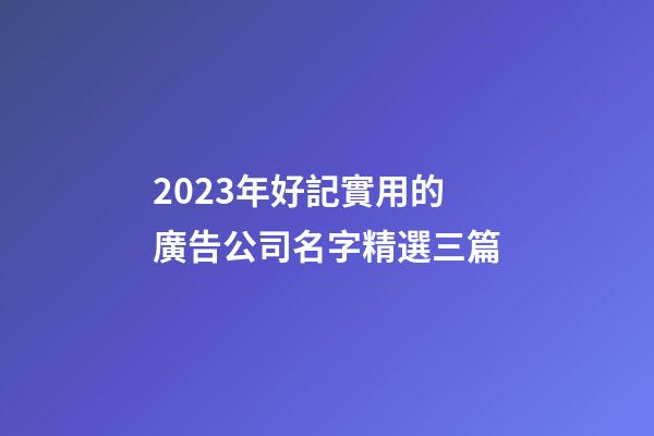2023年好記實用的廣告公司名字精選三篇-第1張-公司起名-玄機派