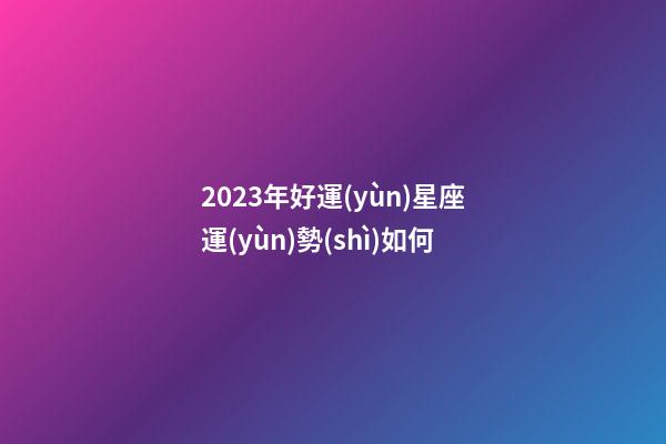 2023年好運(yùn)星座運(yùn)勢(shì)如何-第1張-星座運(yùn)勢(shì)-玄機(jī)派