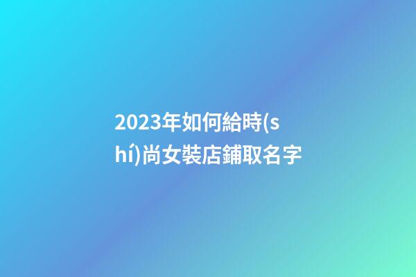 2023年如何給時(shí)尚女裝店鋪取名字