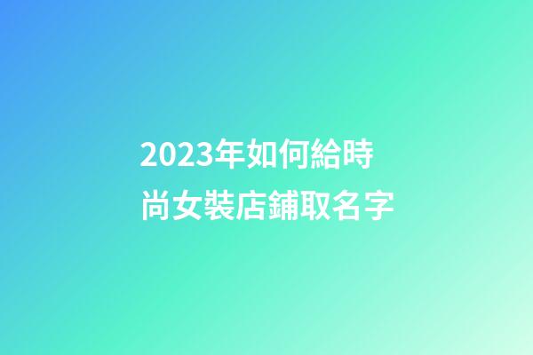 2023年如何給時尚女裝店鋪取名字