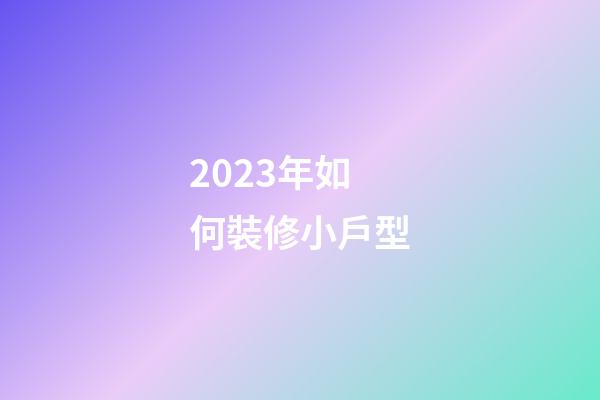 2023年如何裝修小戶型