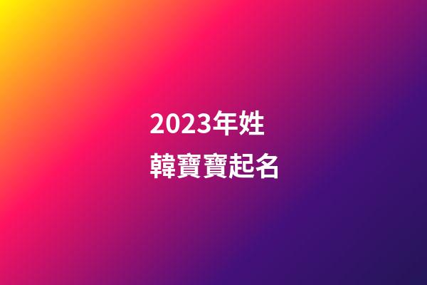 2023年姓韓寶寶起名