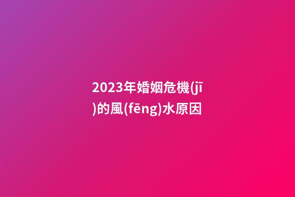 2023年婚姻危機(jī)的風(fēng)水原因