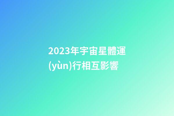 2023年宇宙星體運(yùn)行相互影響-第1張-星座運(yùn)勢(shì)-玄機(jī)派